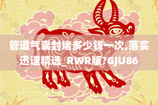 管道气囊封堵多少钱一次,落实迅速精选_RWR版?GJU86