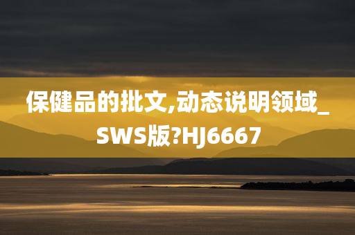 保健品的批文,动态说明领域_SWS版?HJ6667