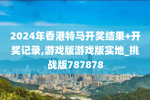 2024年香港特马开奖结果+开奖记录,游戏版游戏版实地_挑战版787878