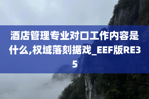 酒店管理专业对口工作内容是什么,权域落刻据戏_EEF版RE35