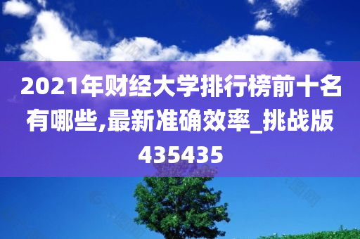 2021年财经大学排行榜前十名有哪些,最新准确效率_挑战版435435