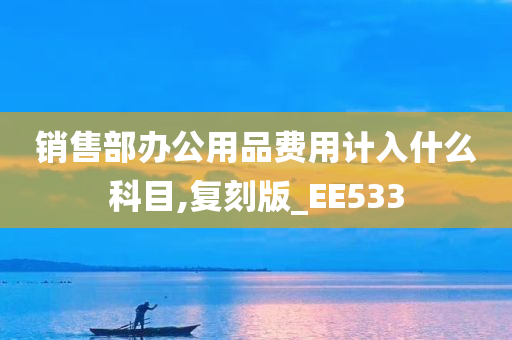 销售部办公用品费用计入什么科目,复刻版_EE533