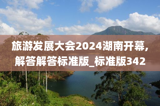 旅游发展大会2024湖南开幕,解答解答标准版_标准版342