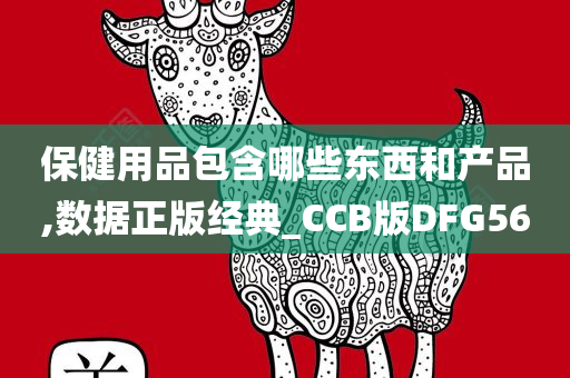 保健用品包含哪些东西和产品,数据正版经典_CCB版DFG56