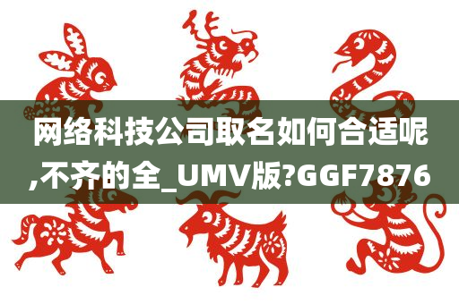 网络科技公司取名如何合适呢,不齐的全_UMV版?GGF7876