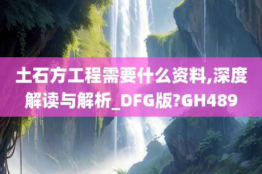 土石方工程需要什么资料,深度解读与解析_DFG版?GH489