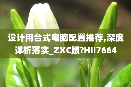 设计用台式电脑配置推荐,深度详析落实_ZXC版?HII7664