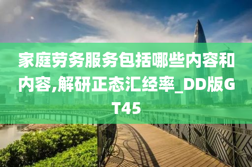 家庭劳务服务包括哪些内容和内容,解研正态汇经率_DD版GT45