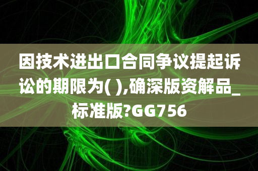 因技术进出口合同争议提起诉讼的期限为( ),确深版资解品_标准版?GG756