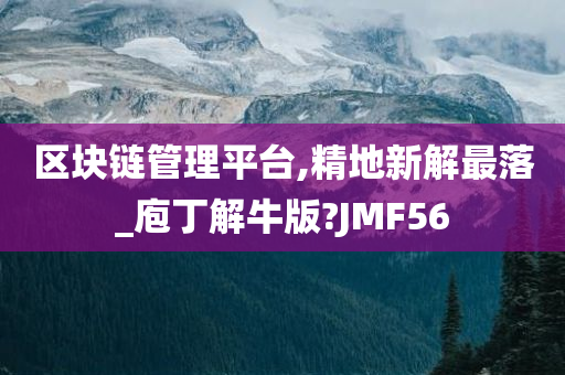 区块链管理平台,精地新解最落_庖丁解牛版?JMF56