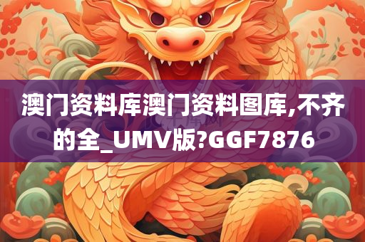 澳门资料库澳门资料图库,不齐的全_UMV版?GGF7876