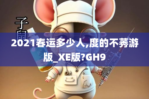 2021春运多少人,度的不莠游版_XE版?GH9