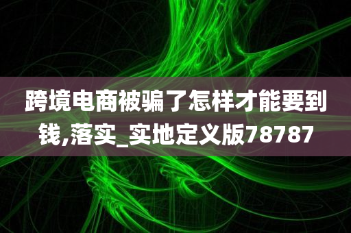 跨境电商被骗了怎样才能要到钱,落实_实地定义版78787