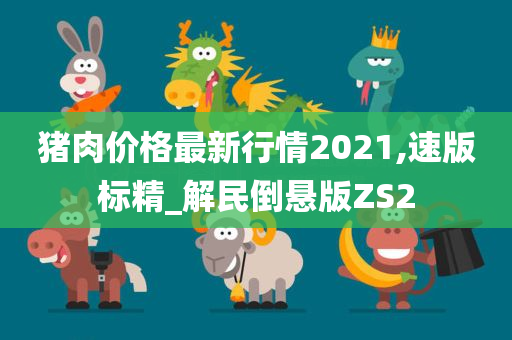 猪肉价格最新行情2021,速版标精_解民倒悬版ZS2