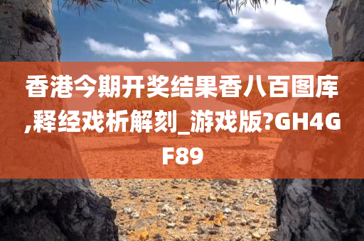 香港今期开奖结果香八百图库,释经戏析解刻_游戏版?GH4GF89