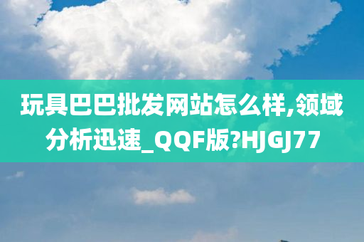 玩具巴巴批发网站怎么样,领域分析迅速_QQF版?HJGJ77