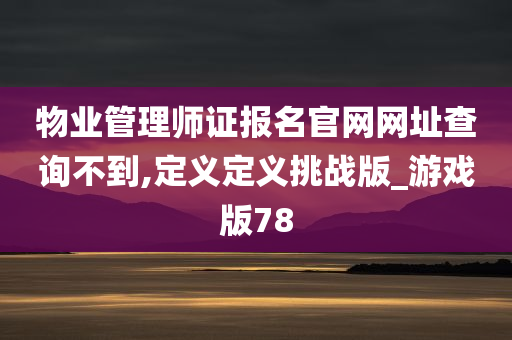 物业管理师证报名官网网址查询不到,定义定义挑战版_游戏版78