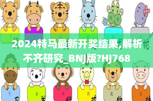 2024特马最新开奖结果,解析不齐研究_BNJ版?HJ768