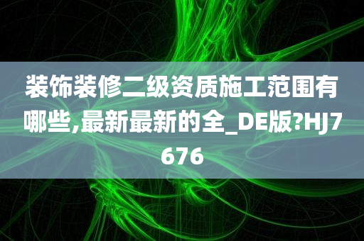 装饰装修二级资质施工范围有哪些,最新最新的全_DE版?HJ7676