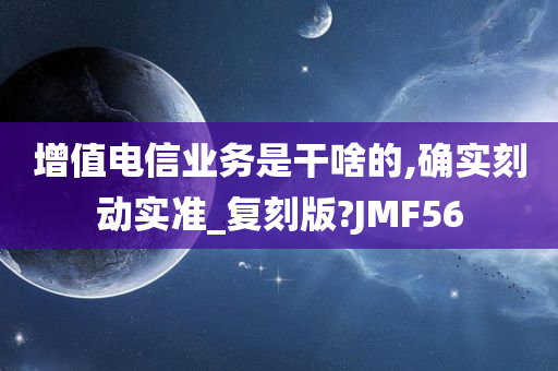 增值电信业务是干啥的,确实刻动实准_复刻版?JMF56