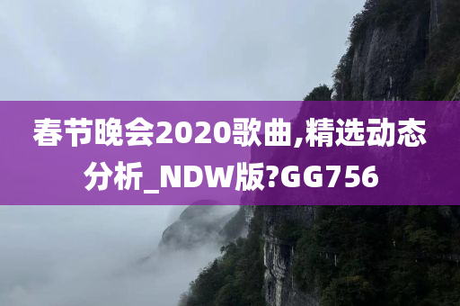 春节晚会2020歌曲,精选动态分析_NDW版?GG756