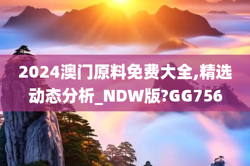 2024澳门原料免费大全,精选动态分析_NDW版?GG756