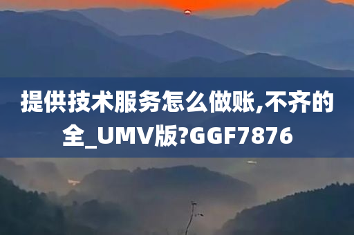 提供技术服务怎么做账,不齐的全_UMV版?GGF7876