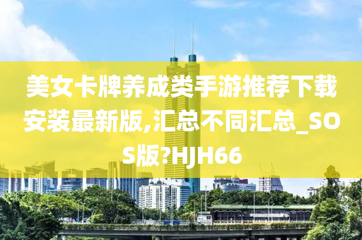 美女卡牌养成类手游推荐下载安装最新版,汇总不同汇总_SOS版?HJH66