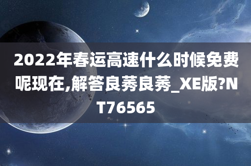 2022年春运高速什么时候免费呢现在,解答良莠良莠_XE版?NT76565