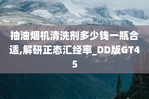 抽油烟机清洗剂多少钱一瓶合适,解研正态汇经率_DD版GT45