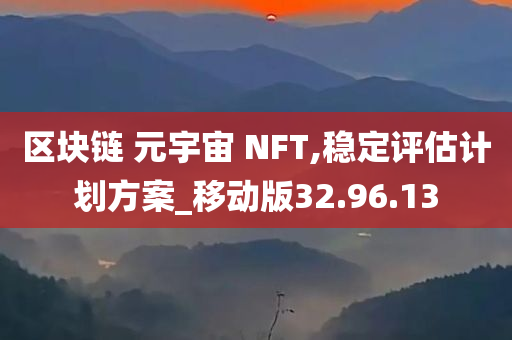 区块链 元宇宙 NFT,稳定评估计划方案_移动版32.96.13