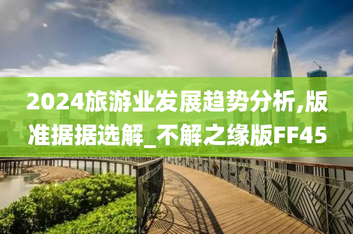 2024旅游业发展趋势分析,版准据据选解_不解之缘版FF45