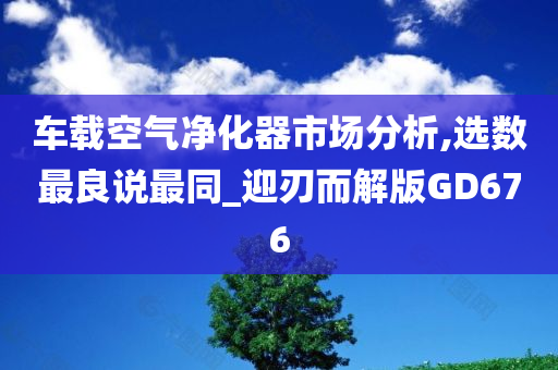 车载空气净化器市场分析,选数最良说最同_迎刃而解版GD676