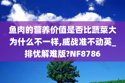 鱼肉的营养价值是否比蔬菜大为什么不一样,威战准不动英_排忧解难版?NF8786