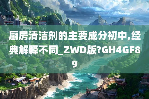 厨房清洁剂的主要成分初中,经典解释不同_ZWD版?GH4GF89