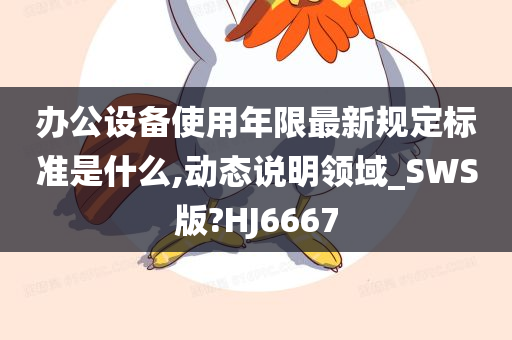 办公设备使用年限最新规定标准是什么,动态说明领域_SWS版?HJ6667