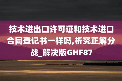 技术进出口许可证和技术进口合同登记书一样吗,析究正解分战_解决版GHF87