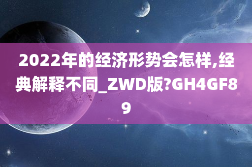 2022年的经济形势会怎样,经典解释不同_ZWD版?GH4GF89