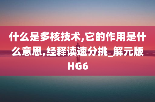 什么是多核技术,它的作用是什么意思,经释读速分挑_解元版HG6