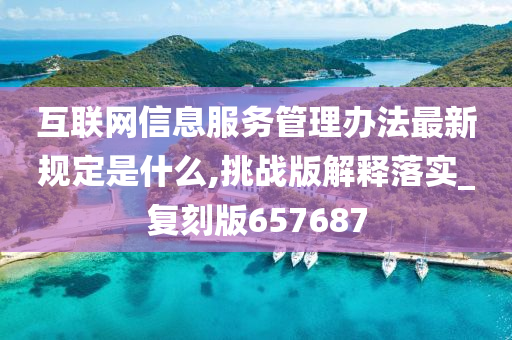 互联网信息服务管理办法最新规定是什么,挑战版解释落实_复刻版657687