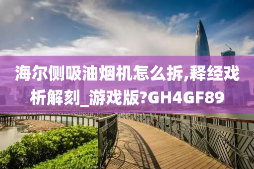 海尔侧吸油烟机怎么拆,释经戏析解刻_游戏版?GH4GF89