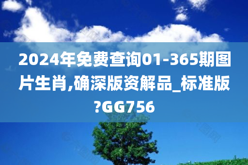 2024年免费查询01-365期图片生肖,确深版资解品_标准版?GG756