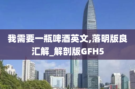 我需要一瓶啤酒英文,落明版良汇解_解剖版GFH5