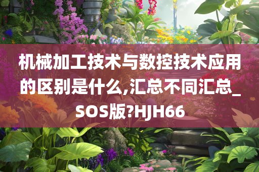 机械加工技术与数控技术应用的区别是什么,汇总不同汇总_SOS版?HJH66