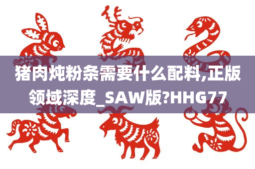 猪肉炖粉条需要什么配料,正版领域深度_SAW版?HHG77