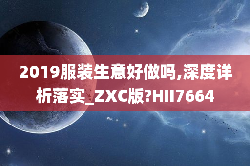 2019服装生意好做吗,深度详析落实_ZXC版?HII7664