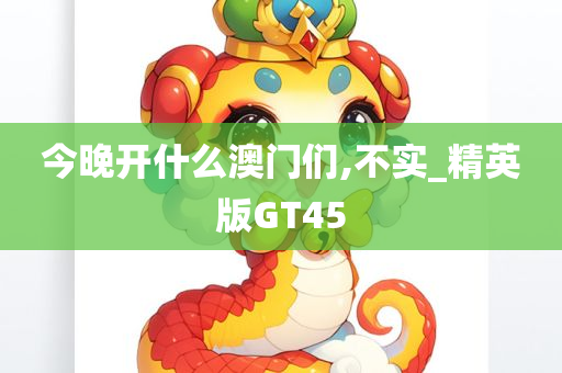 今晚开什么澳门们,不实_精英版GT45