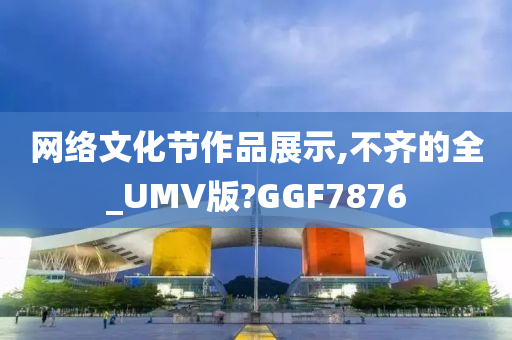 网络文化节作品展示,不齐的全_UMV版?GGF7876