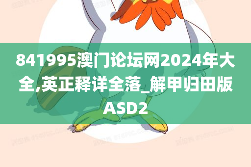 841995澳门论坛网2024年大全,英正释详全落_解甲归田版ASD2