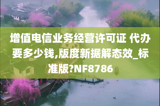 增值电信业务经营许可证 代办要多少钱,版度新据解态效_标准版?NF8786